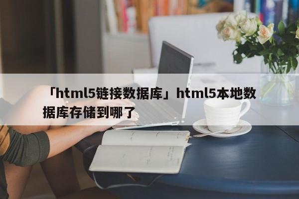 「html5鏈接數據庫」html5本地數據庫存儲到哪了