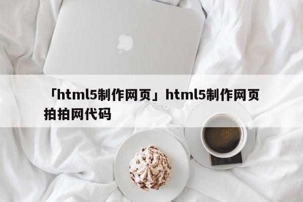 「html5制作網(wǎng)頁」html5制作網(wǎng)頁拍拍網(wǎng)代碼