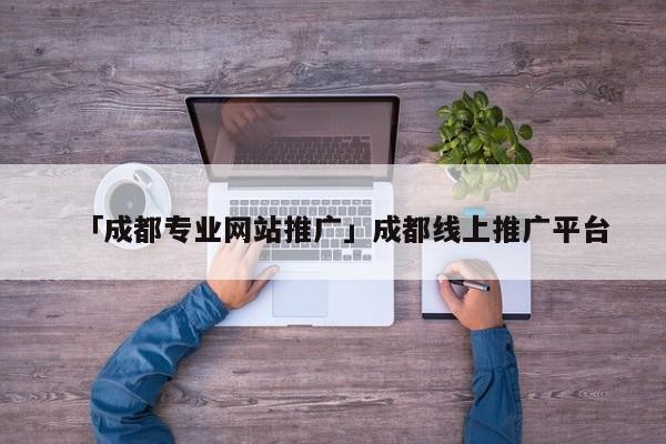 「成都專業(yè)網(wǎng)站推廣」成都線上推廣平臺(tái)