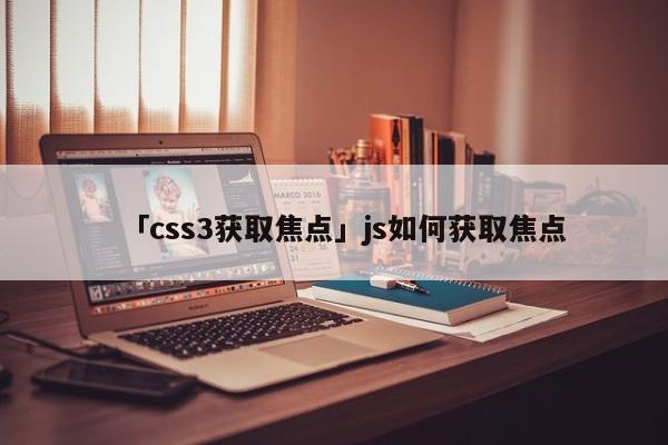 「css3獲取焦點(diǎn)」js如何獲取焦點(diǎn)