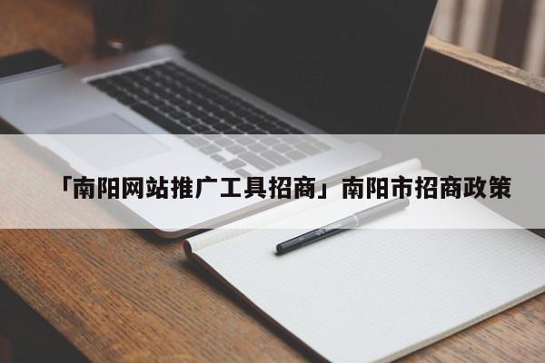 「南陽網(wǎng)站推廣工具招商」南陽市招商政策