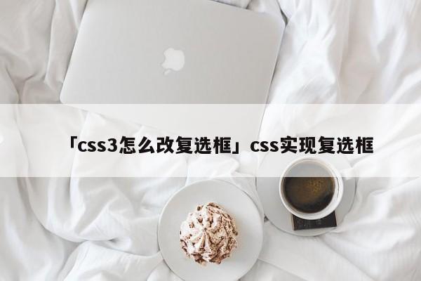 「css3怎么改復(fù)選框」css實現(xiàn)復(fù)選框