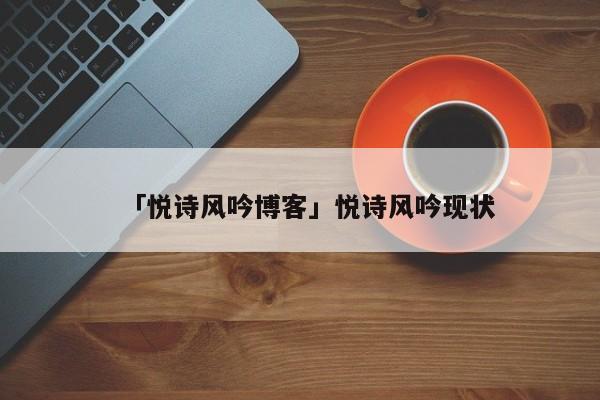 「悅詩風吟博客」悅詩風吟現(xiàn)狀