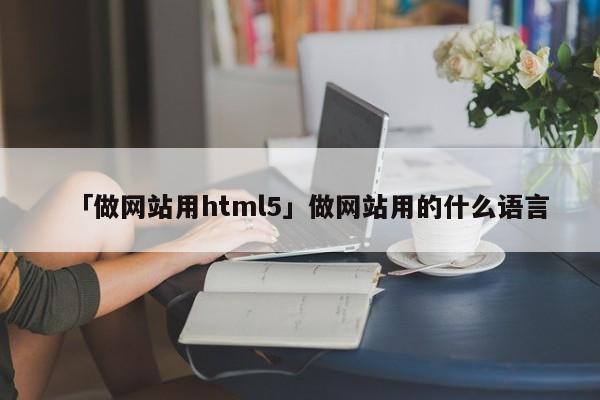 「做網(wǎng)站用html5」做網(wǎng)站用的什么語(yǔ)言