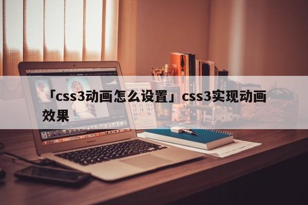 「css3動畫怎么設(shè)置」css3實現(xiàn)動畫效果