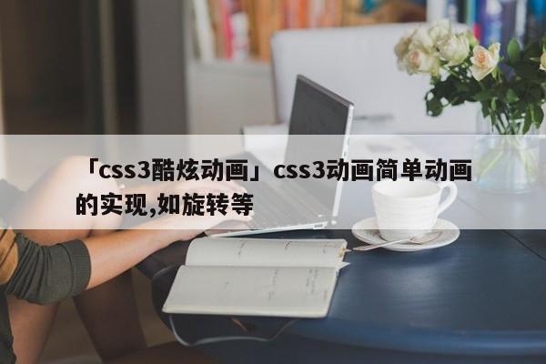 「css3酷炫動(dòng)畫」css3動(dòng)畫簡單動(dòng)畫的實(shí)現(xiàn),如旋轉(zhuǎn)等