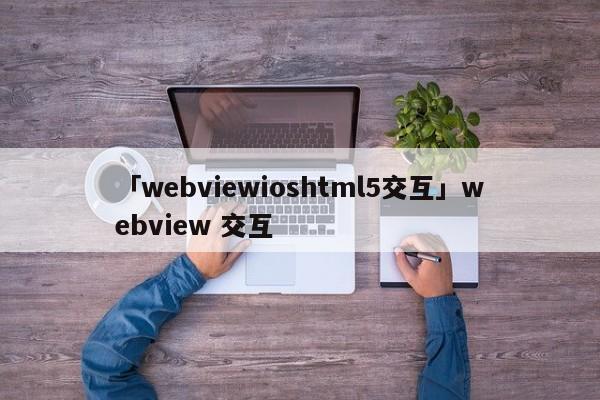 「webviewioshtml5交互」webview 交互