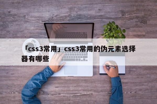 「css3常用」css3常用的偽元素選擇器有哪些