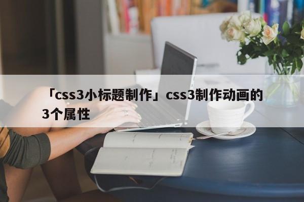 「css3小標(biāo)題制作」css3制作動畫的3個屬性