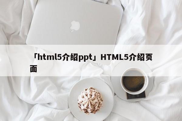 「html5介紹ppt」HTML5介紹頁面