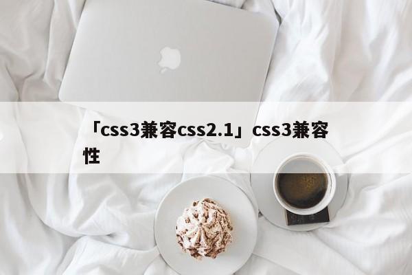 「css3兼容css2.1」css3兼容性