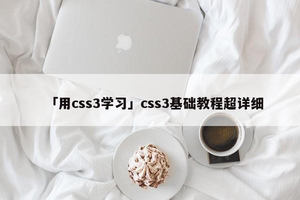 「用css3學(xué)習(xí)」css3基礎(chǔ)教程超詳細(xì)