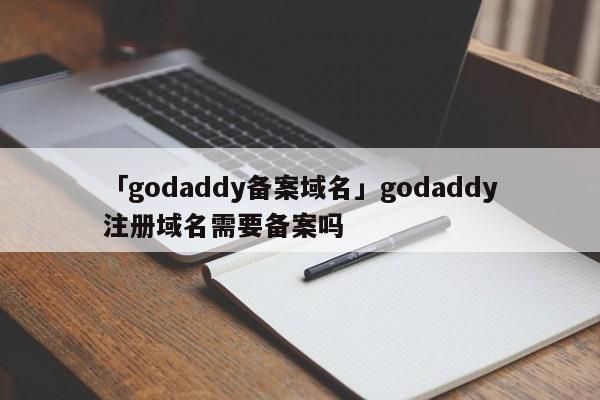 「godaddy備案域名」godaddy注冊域名需要備案嗎