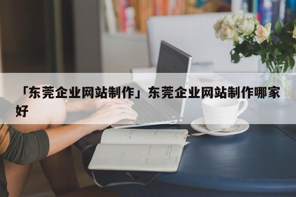 「東莞企業(yè)網(wǎng)站制作」東莞企業(yè)網(wǎng)站制作哪家好