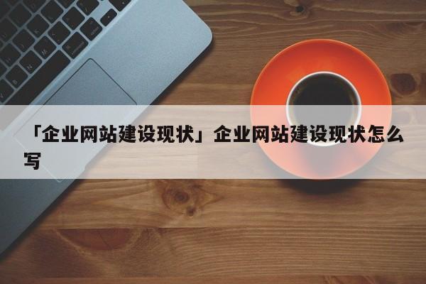 「企業(yè)網(wǎng)站建設現(xiàn)狀」企業(yè)網(wǎng)站建設現(xiàn)狀怎么寫