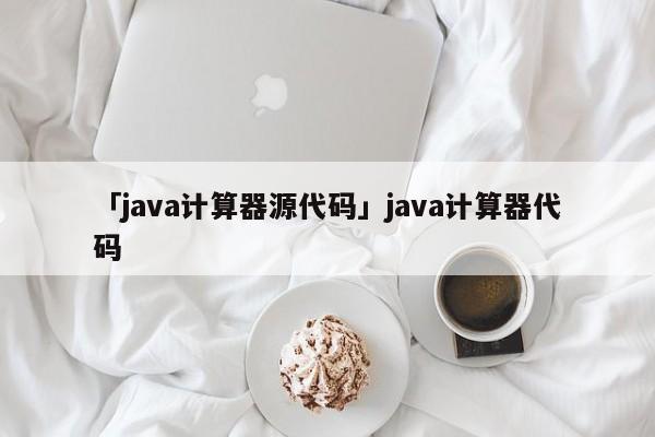 「java計(jì)算器源代碼」java計(jì)算器代碼