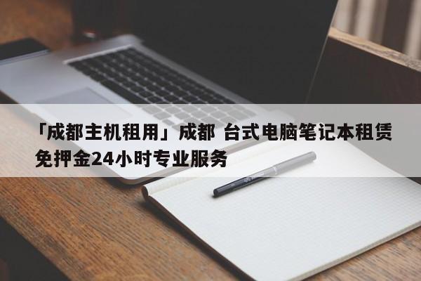 「成都主機(jī)租用」成都 臺(tái)式電腦筆記本租賃 免押金24小時(shí)專業(yè)服務(wù)