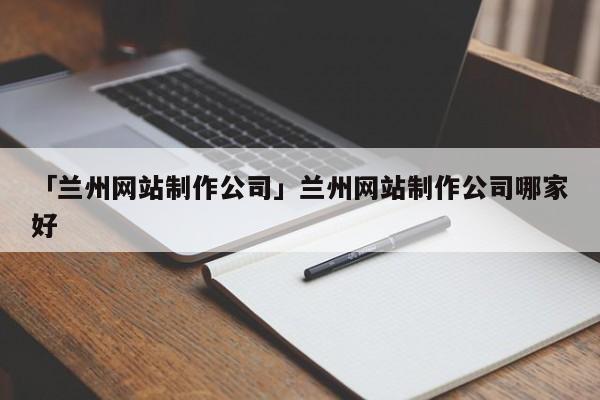 「蘭州網(wǎng)站制作公司」蘭州網(wǎng)站制作公司哪家好