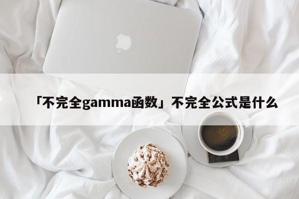 「不完全gamma函數(shù)」不完全公式是什么