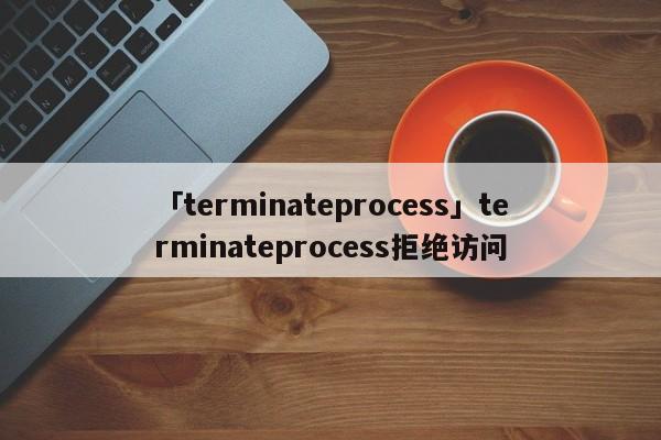 「terminateprocess」terminateprocess拒絕訪問