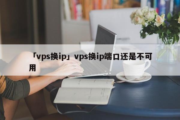 「vps換ip」vps換ip端口還是不可用