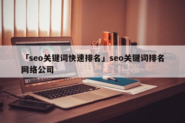 「seo關鍵詞快速排名」seo關鍵詞排名網(wǎng)絡公司