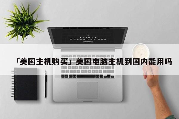 「美國(guó)主機(jī)購(gòu)買」美國(guó)電腦主機(jī)到國(guó)內(nèi)能用嗎