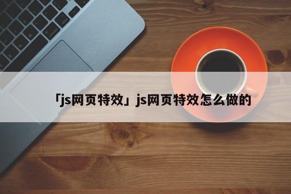 「js網(wǎng)頁特效」js網(wǎng)頁特效怎么做的