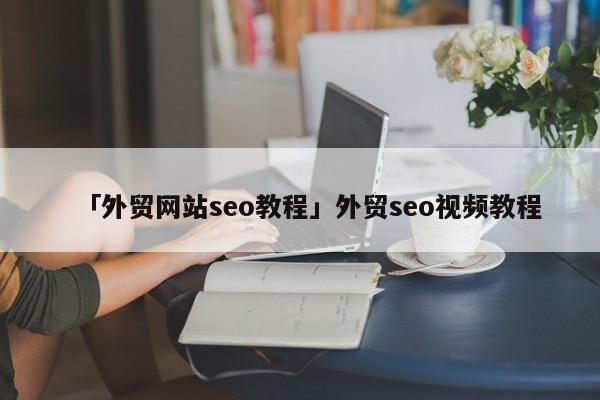 「外貿(mào)網(wǎng)站seo教程」外貿(mào)seo視頻教程