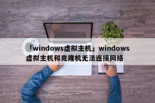 「windows虛擬主機」windows虛擬主機和克隆機無法連接網(wǎng)絡