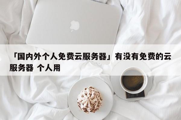 「國內(nèi)外個(gè)人免費(fèi)云服務(wù)器」有沒有免費(fèi)的云服務(wù)器 個(gè)人用