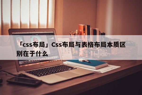 「css布局」Css布局與表格布局本質(zhì)區(qū)別在于什么