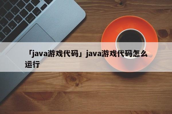 「java游戲代碼」java游戲代碼怎么運行