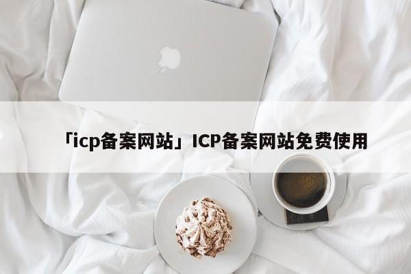 「icp備案網(wǎng)站」ICP備案網(wǎng)站免費(fèi)使用