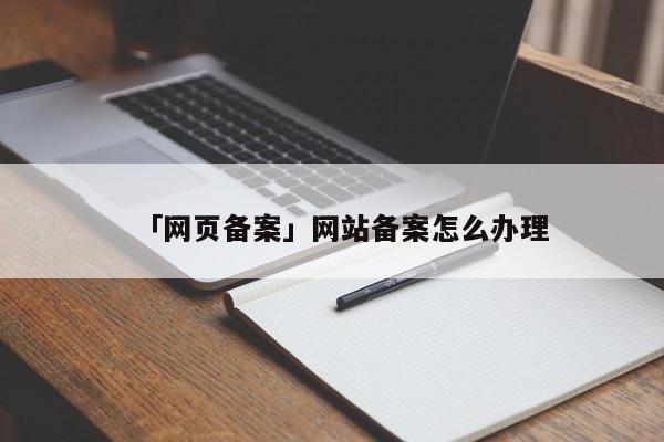 「網(wǎng)頁備案」網(wǎng)站備案怎么辦理