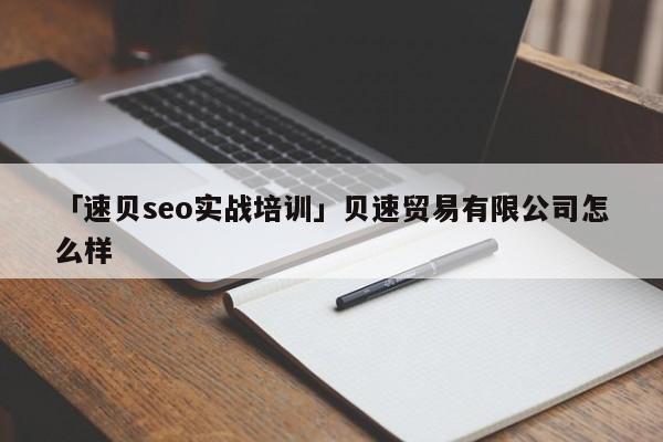 「速貝seo實(shí)戰(zhàn)培訓(xùn)」貝速貿(mào)易有限公司怎么樣