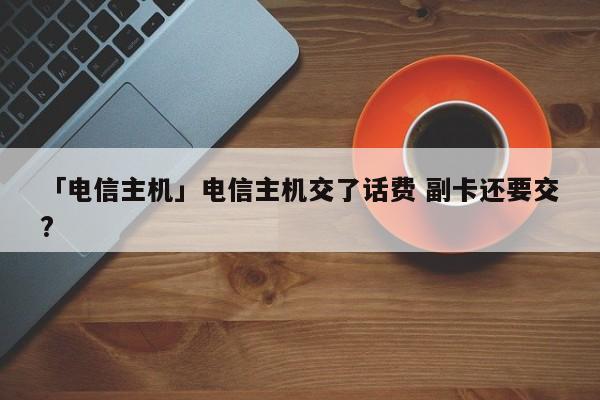 「電信主機(jī)」電信主機(jī)交了話費(fèi) 副卡還要交?