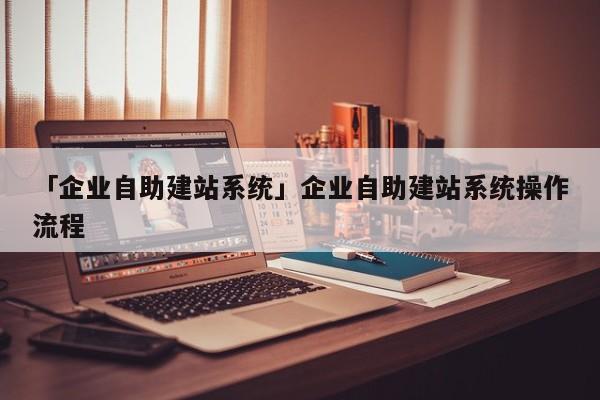 「企業(yè)自助建站系統(tǒng)」企業(yè)自助建站系統(tǒng)操作流程