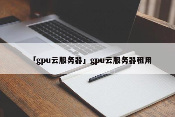 「gpu云服務器」gpu云服務器租用