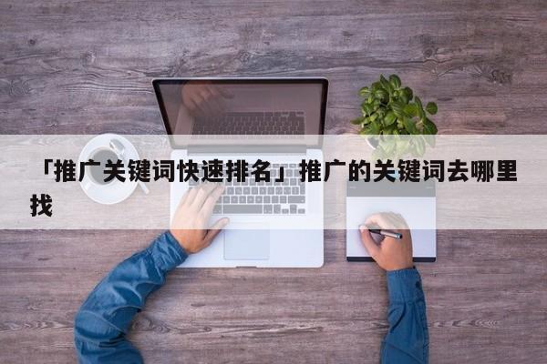 「推廣關鍵詞快速排名」推廣的關鍵詞去哪里找