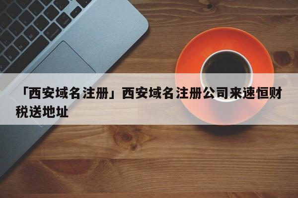 「西安域名注冊」西安域名注冊公司來速恒財稅送地址