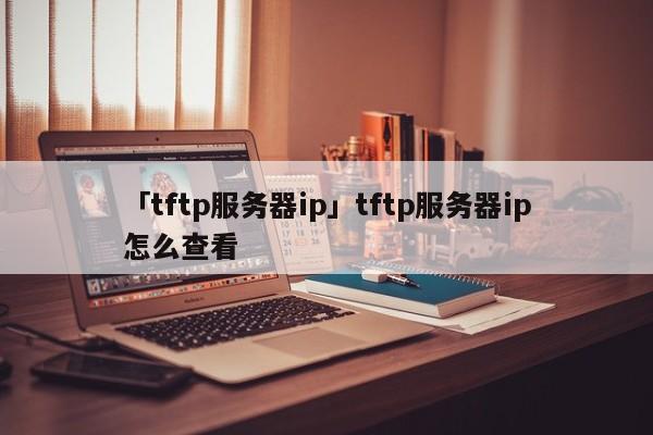 「tftp服務(wù)器ip」tftp服務(wù)器ip怎么查看