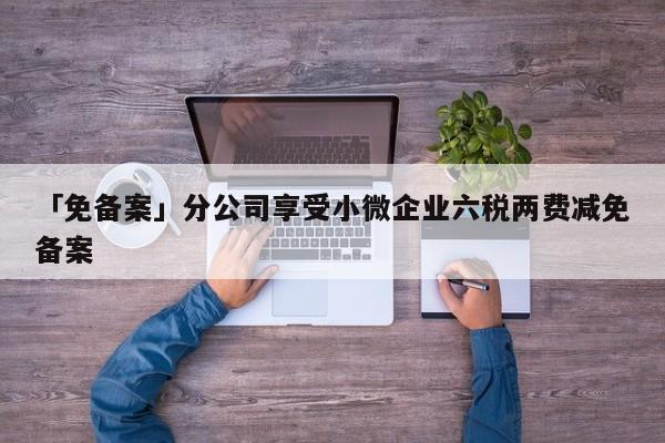 「免備案」分公司享受小微企業(yè)六稅兩費減免備案