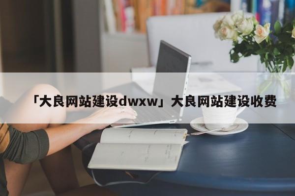 「大良網(wǎng)站建設(shè)dwxw」大良網(wǎng)站建設(shè)收費(fèi)