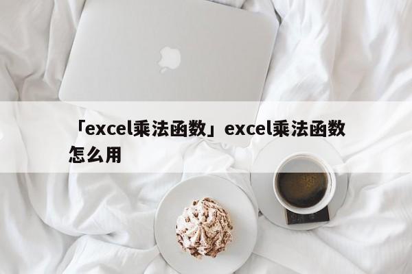 「excel乘法函數(shù)」excel乘法函數(shù)怎么用