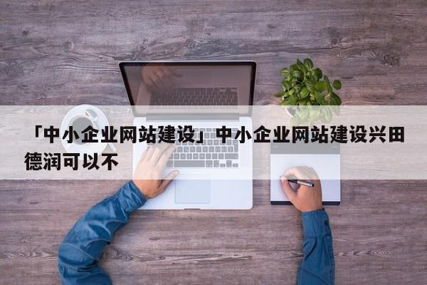 「中小企業(yè)網(wǎng)站建設(shè)」中小企業(yè)網(wǎng)站建設(shè)興田德潤(rùn)可以不