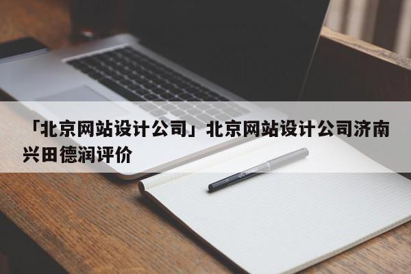 「北京網(wǎng)站設(shè)計公司」北京網(wǎng)站設(shè)計公司濟(jì)南興田德潤評價