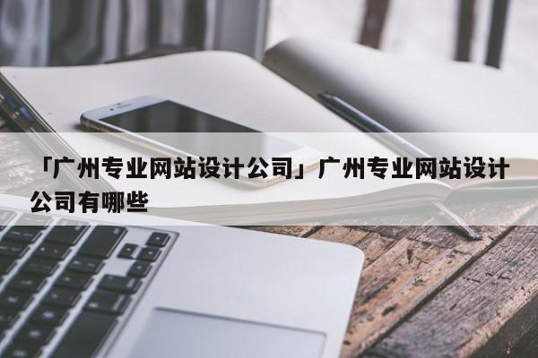 「廣州專業(yè)網(wǎng)站設(shè)計(jì)公司」廣州專業(yè)網(wǎng)站設(shè)計(jì)公司有哪些