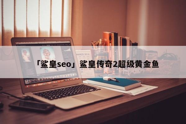 「鯊皇seo」鯊皇傳奇2超級黃金魚