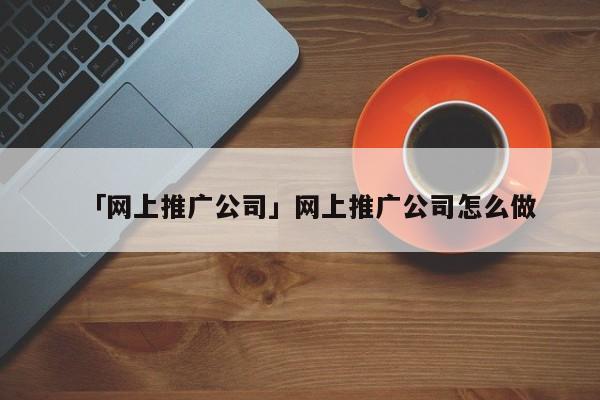 「網(wǎng)上推廣公司」網(wǎng)上推廣公司怎么做